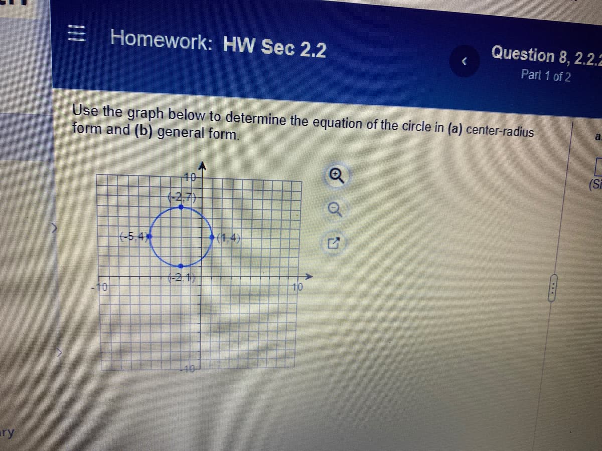 Homework: HW Sec 2.2
Question 8, 2.2.2
Part 1 of 2
Use the graph below to determine the equation of the circle in (a) center-radius
form and (b) general form.
a.
10-
(-5.4*
(1.4)
+2,1
10
-10
10-
ry
の
II
