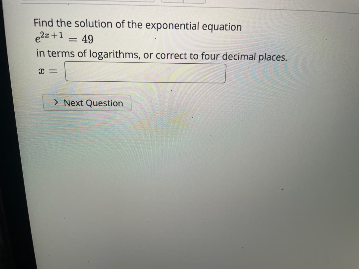 Find the solution of the exponential equation
e2x +1
in terms of logarithms, or correct to four decimal places.
49
> Next Question
