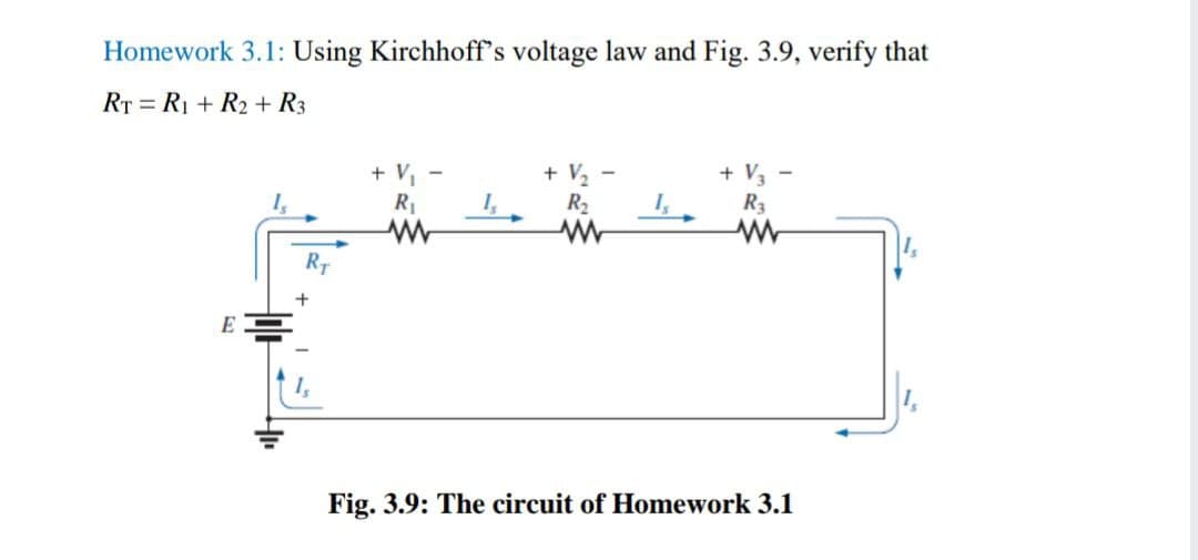 Homework 3.1: Using Kirchhoff's voltage law and Fig. 3.9, verify that
RT = R1 + R2 + R3
+ V, -
+ V, -
+ V -
R1
R2
RT
E
Fig. 3.9: The circuit of Homework 3.1
