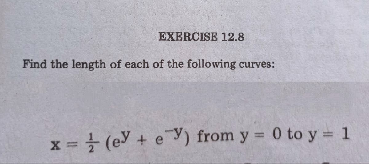 EXERCISE 12.8
Find the length of each of the following curves:
X =
x} (ey + eY) from y = 0 to y = 1
