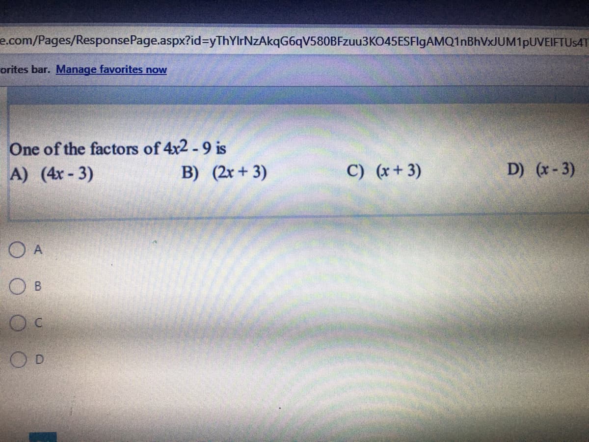 e.com/Pages/ResponsePage.aspx?id%3DyThYlrNzAkqG6qV580BFzuu3KO45ESFlgAMQ1nBhVxJUM1pUVEIFTUs4T
orites bar. Manage favorites now
One of the factors of 4x2 -9 is
A) (4x-3)
B) (2x + 3)
C) (x+ 3)
D) (x- 3)
O A
O B
