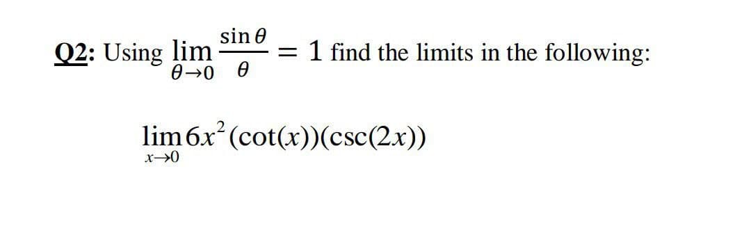 sin 0
Q2: Using lim
0→0 0
1 find the limits in the following:
lim6x (cot(x))(csc(2x))
