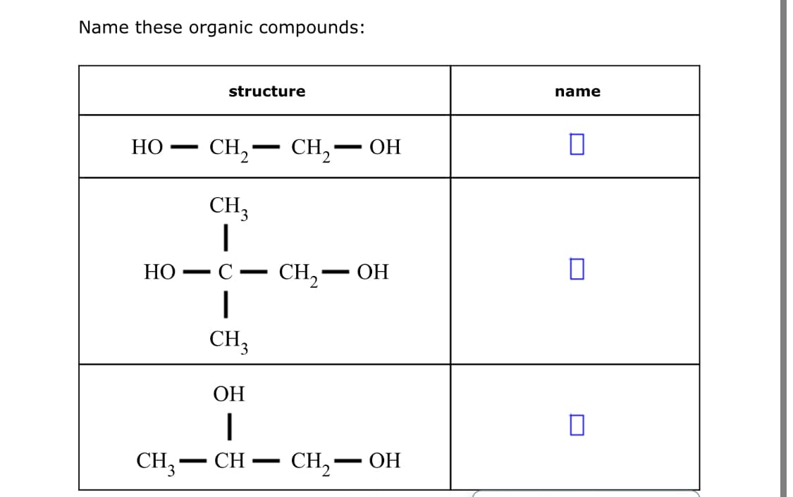 Name these organic compounds:
structure
name
НО
CH,— CH, — он
-
CH,
HO •
CH, — ОН
C
CH,
ОН
СH, — CH
CH, – OH
-
-
