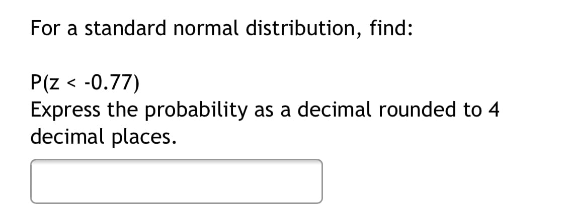 For a standard normal distribution, find:
P(z < -0.77)
Express the probability as a decimal rounded to 4
decimal places.
