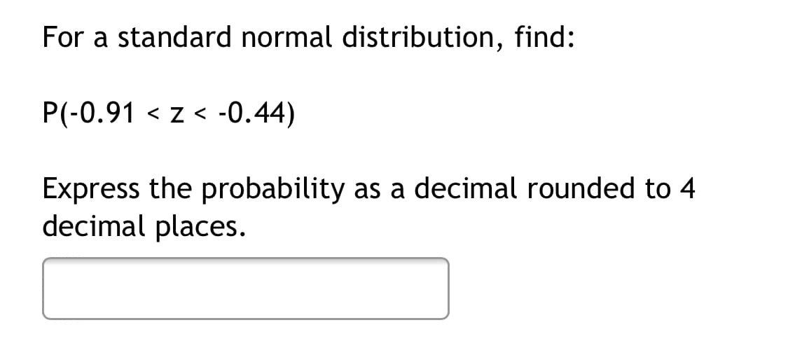 For a standard normal distribution, find:
P(-0.91 < z < -0.44)
Express the probability as a decimal rounded to 4
decimal places.
