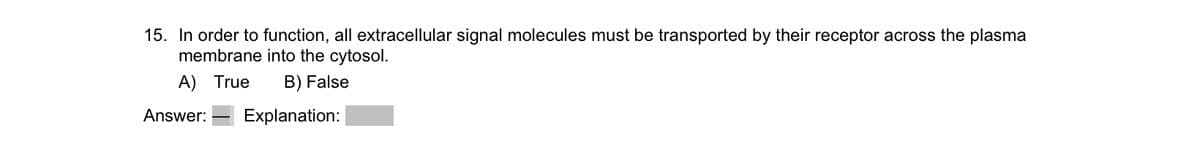 15. In order to function, all extracellular signal molecules must be transported by their receptor across the plasma
membrane into the cytosol.
A) True B) False
Answer: Explanation: