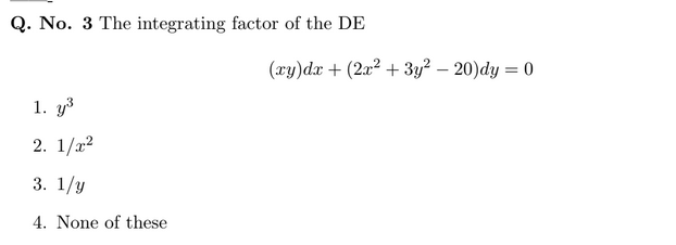 Q. No. 3 The integrating factor of the DE
(xy)dx + (2x2 + 3y² – 20)dy = 0
|
1. y3
2. 1/x2
3. 1/y
4. None of these
