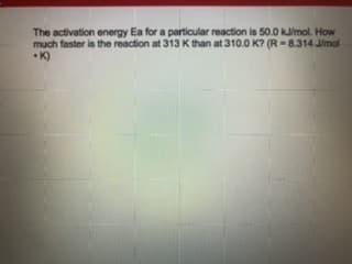 The activation energy Ea for a particular reaction is 50.0 kmol. How
much faster is the reaction at 313 K than at 310.0 K? (R-8.314 Jimol
K)
