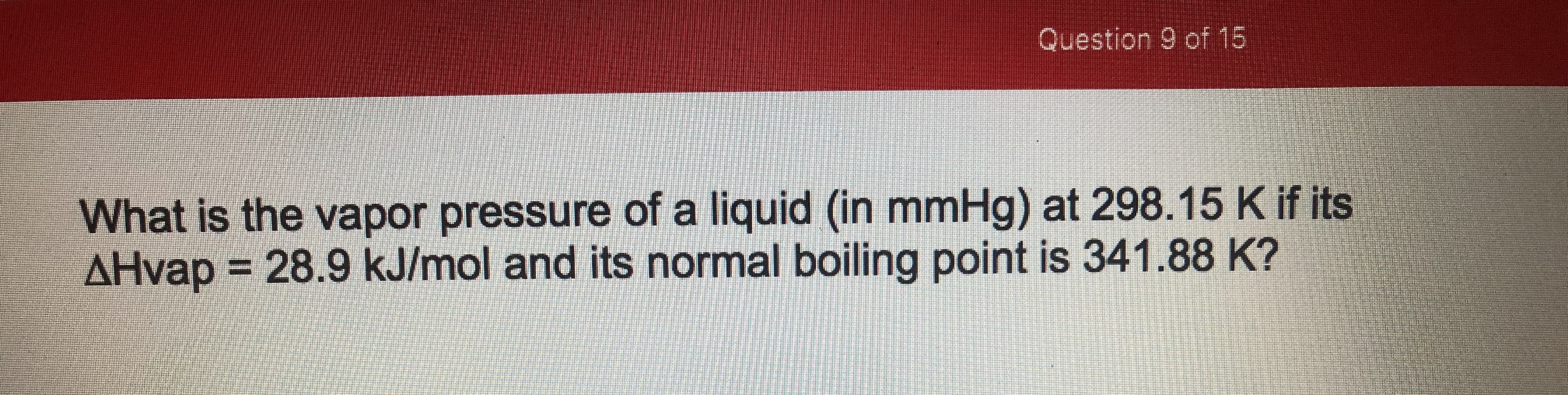 What is the vapor pressure of a liquid (in mmHg) at 298.15 K if its
AHvap = 28.9 kJ/mol and its normal boiling point is 341.88 K?
%3D
