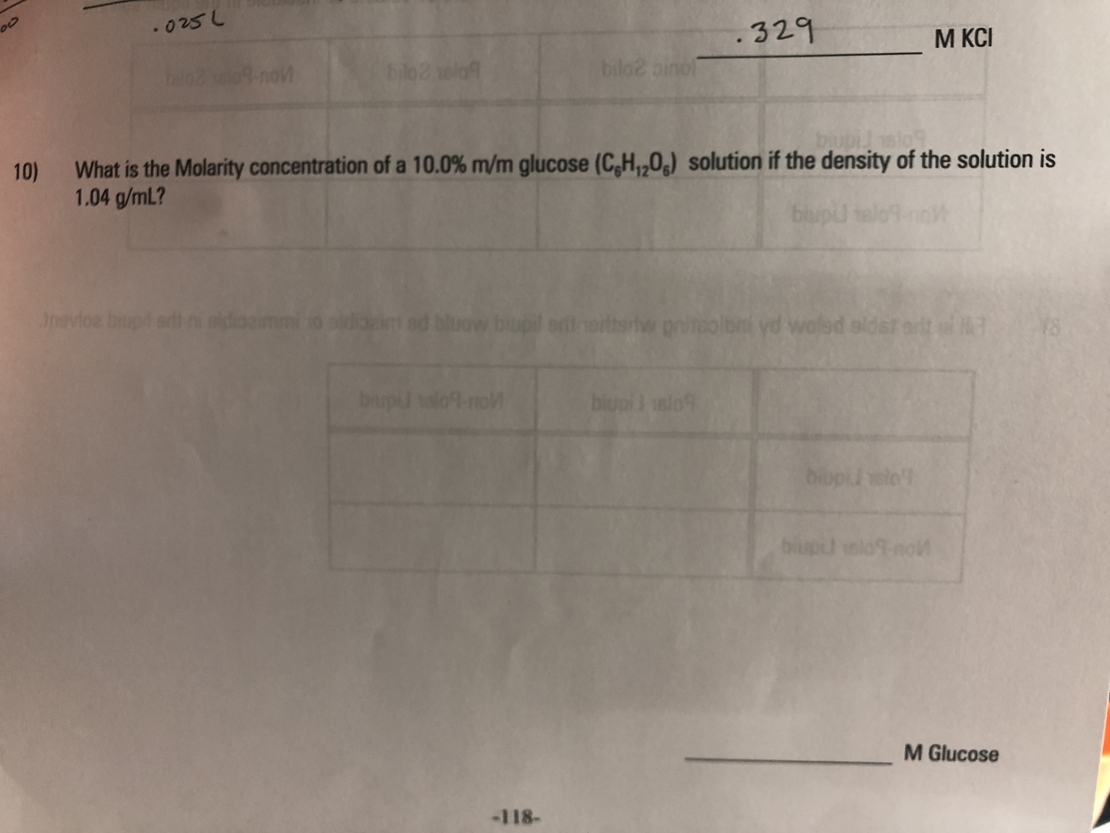 .025L
329
M KCI
9-nol
bilo2 elo
bilot oinol
bupi.
pielo9
10)
What is the Molarity concentration of a 10.0% m/m glucose (CH,,0) solution if the density of the solution is
1.04 g/mL?
blupU telo9-noV
Jnevioa biup sdn doaimmi 10 odaim ad bluow biupil ert ortsriw
priteolbnt yd wofed sldar orlt al3
Y8
biupi
talo9-mo
biupil alo9
biupil velo
biup slo9 noM
M Glucose
-118-
