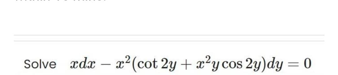 Solve xdx - x² (cot 2y + x²y cos 2y)dy = 0