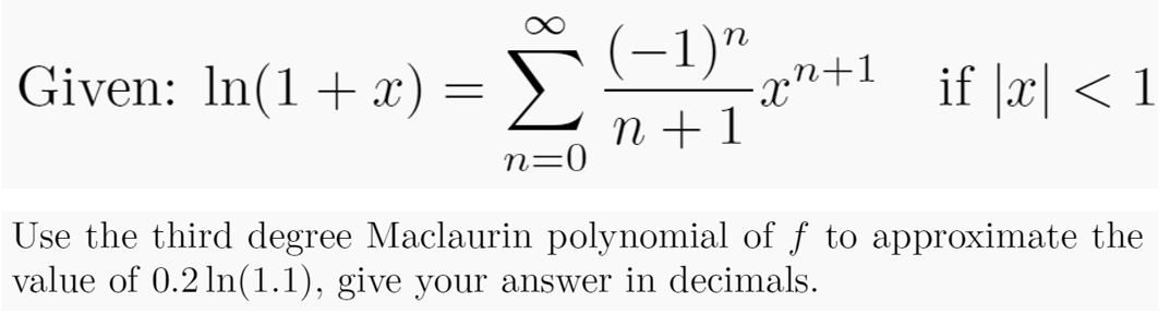 Given: In(1+ x) = >
(-1)"
-xn+1 if |x| < 1
n + 1
n=0
Use the third degree Maclaurin polynomial of f to approximate the
value of 0.2 ln(1.1), give your answer in decimals.

