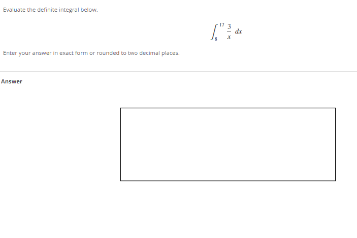 Evaluate the definite integral below.
17 3
dx
Enter
your answer in exact form or rounded to two decimal places.
Answer
