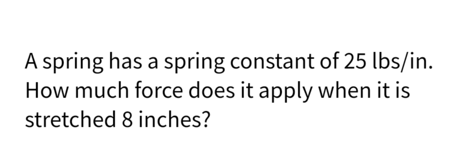 A spring has a spring constant of 25 lbs/in.
How much force does it apply when it is
stretched 8 inches?
