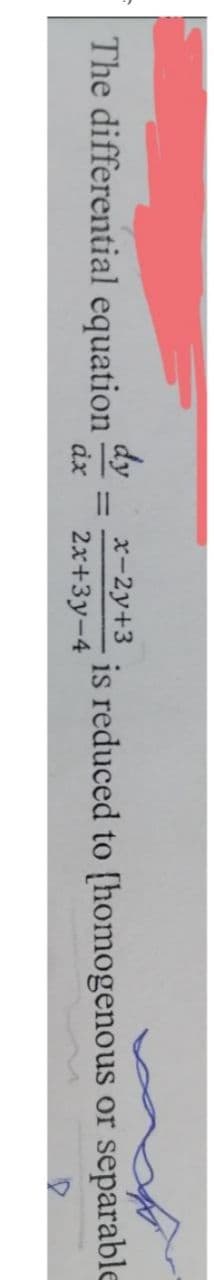 The differential equation
dy
x-2y+3
ax 2x+3y-4
=
is reduced to [homogenous or separable