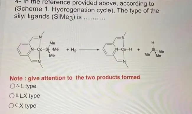 4- in the reference provided above, according to
(Scheme 1. Hydrogenation cycle), The type of the
silyl ligands (SiMe3) is
Me
N-Co-Si Me
Me
+ H₂
N-COH +
Note: give attention to the two products formed
OAL type
OB.LX type
OC.X type
Me
SlMe
Me