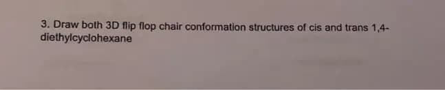 3. Draw both 3D flip flop chair conformation structures of cis and trans 1,4-
diethylcyclohexane