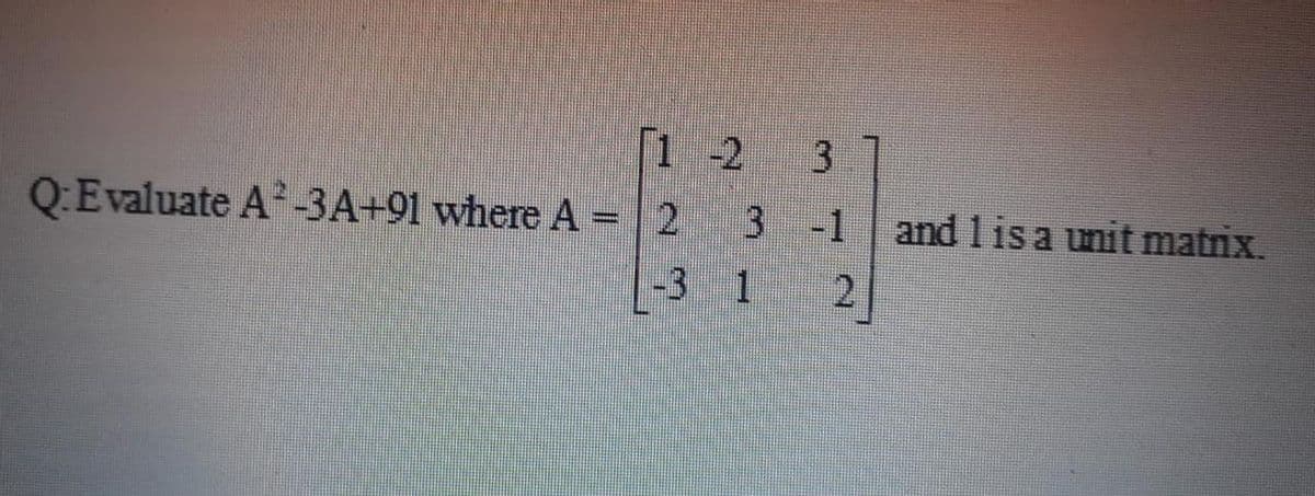 1 -2 3
Q:Evaluate A-3A+91 where A = | 2 3 -1
and lis a unit matrix.
-3 1
2

