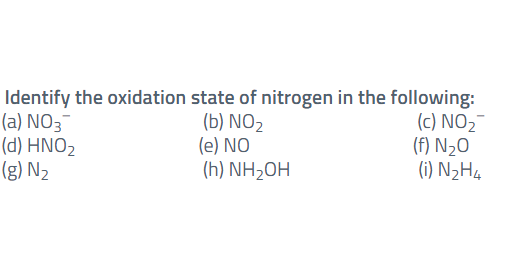 (a) NO3¯
(d) HNO2
(g) N2
Identify the oxidation state of nitrogen in the following:
(b) NO2
(e) NO
(h) NH2OH
(c) NO2-
(f) N2O
(i) N2H4
