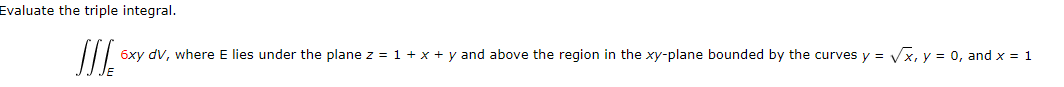 Evaluate the triple integral.
6xy dV, where E lies under the plane z = 1 + x + y and above the region in the xy-plane bounded by the curves y = Vx, y = 0, and x = 1
