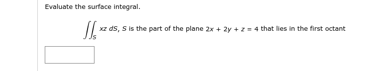 Evaluate the surface integral.
xz ds, S is the part of the plane 2x + 2y + z = 4 that lies in the first octant
