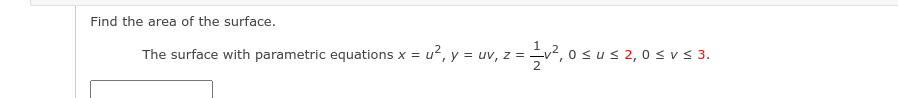 Find the area of the surface.
The surface with parametric equations x = u?, y = uv, z = v², o s u s 2, 0 < v < 3.
2
