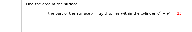 Find the area of the surface.
the part of the surface z = xy that lies within the cylinder x2 + y? = 25
