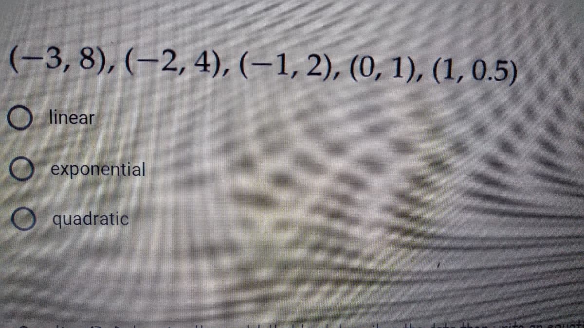 (-3, 8), (–2, 4), (–1, 2), (0, 1), (1, 0.5)
O linear
O exponential
O quadratic
