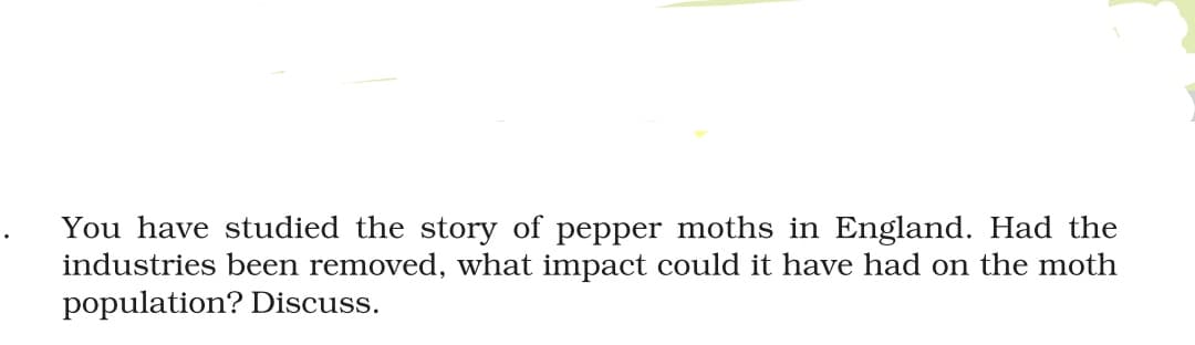 You have studied the story of pepper moths in England. Had the
industries been removed, what impact could it have had on the moth
population? Discuss.
