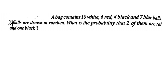 A bag contains 10 white, 6 red, 4 black and 7 blue balls.
Sballs are drawn at random. What is the probability that 2 of them are red
and one black ?
