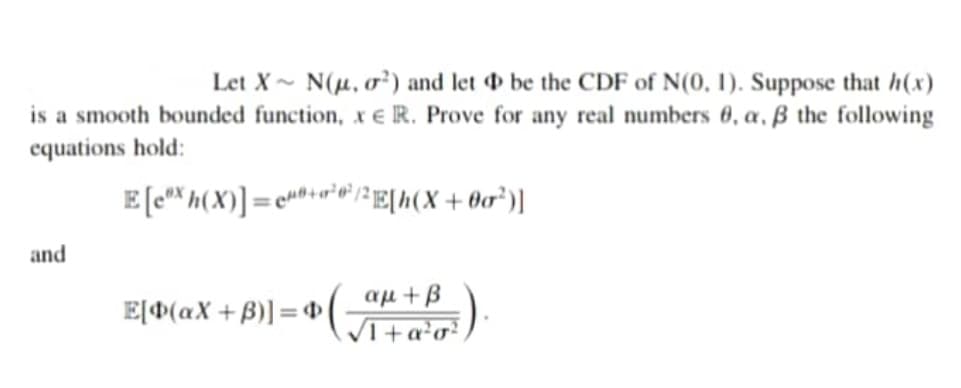 Let X~ N(µ, o²) and let be the CDF of N(0, 1). Suppose that h(x)
is a smooth bounded function, x e R. Prove for any real numbers 6, a, ß the following
equations hold:
and
E[#(aX +B)] = 4
au +B
