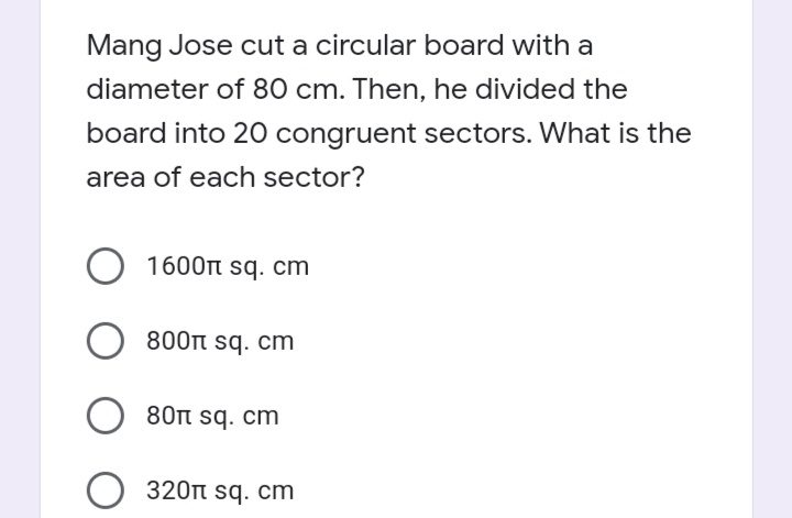 Mang Jose cut a circular board with a
diameter of 80 cm. Then, he divided the
board into 20 congruent sectors. What is the
area of each sector?
1600n sq. cm
800n sq. cm
80n sq. cm
O 320n sq. cm
