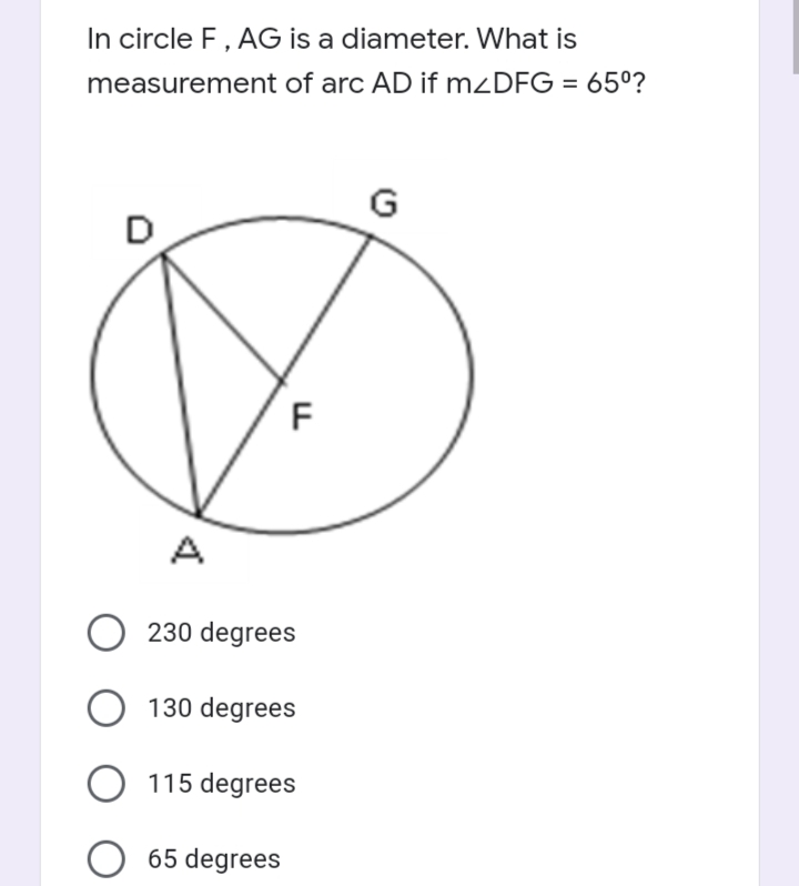 In circle F, AG is a diameter. What is
measurement of arc AD if mzDFG = 65º?
G
D
F
A
O 230 degrees
O 130 degrees
115 degrees
65 degrees
