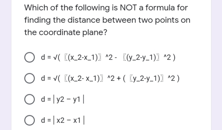 Which of the following is NOT a formula for
finding the distance between two points on
the coordinate plane?
d = v( ((x_2-x_1)) ^2 - ((y_2-y_1)] ^2)
d = v( [(x_2- x_1)) ^2 + ( Ky_2-y_1)] ^2)
O d = |y2 - y1|
O d= |x2 – x1||
