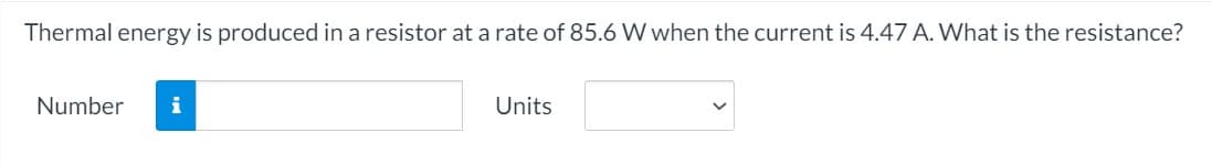 Thermal energy is produced in a resistor at a rate of 85.6 W when the current is 4.47 A. What is the resistance?
Number
i
Units
