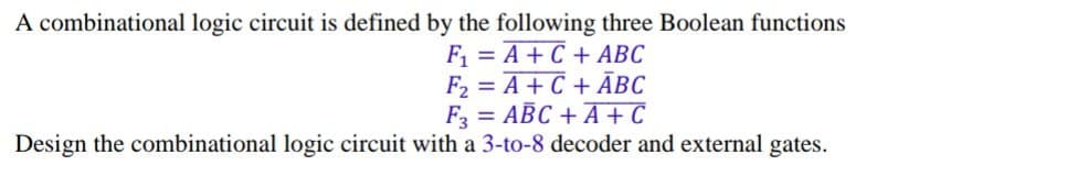 A combinational logic circuit is defined by the following three Boolean functions
F = A+C + ABC
F2 = A+C + ÃĀBC
F3 = ABC + A + C
Design the combinational logic circuit with a 3-to-8 decoder and external gates.
