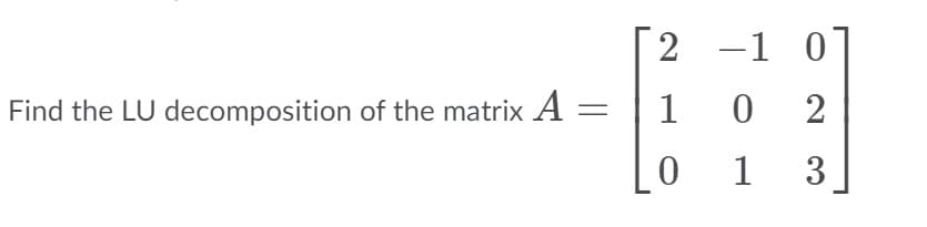 2 -1 0
Find the LU decomposition of the matrix A
1
1
3
