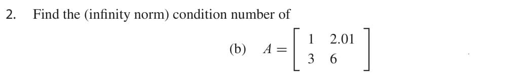 2.
Find the (infinity norm) condition number of
2.01
1
A =
3
(b)
6.
