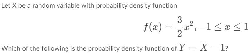 Let X be a random variable with probability density function
3
f(x) = ,a², –1 < = <1
2
Which of the following is the probability density function of Y = X – 1?
