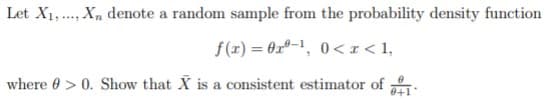 Let X1,., X, denote a random sample from the probability density function
f(r) = 0xº-1, 0 < x < 1,
%3D
where 0 > 0. Show that X is a consistent estimator of .
