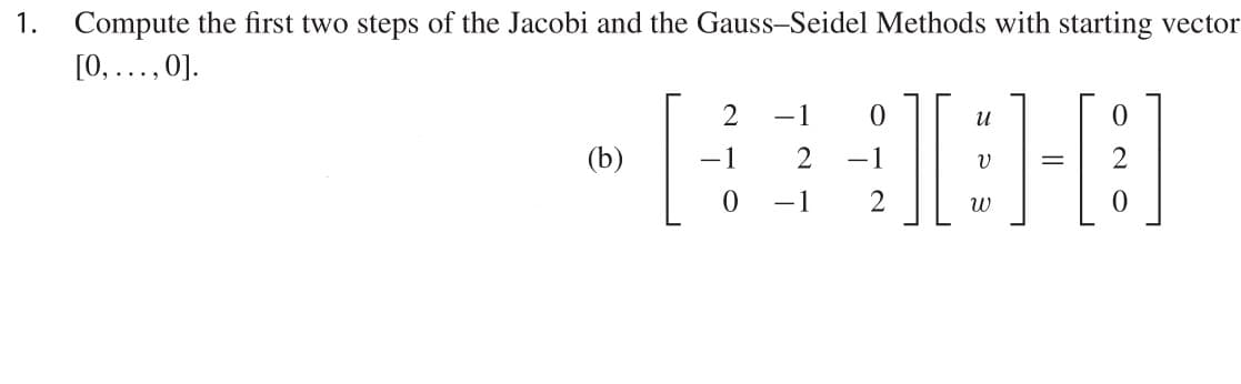 1. Compute the first two steps of the Jacobi and the Gauss-Seidel Methods with starting vector
[0,..., 0].
2
-1
и
(b)
-1
2
-1
-1
2
