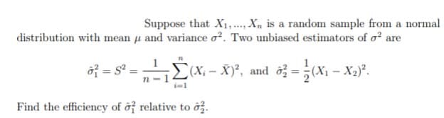 Suppose that X1,..., X, is a random sample from a normal
distribution with mean u and variance o?. Two unbiased estimators of o? are
ởf = s° = E(x, - Xy°, and ô = (X1 - 2
Find the efficiency of ở relative to ôž.
