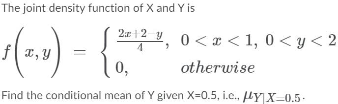 The joint density function of X and Y is
2а+2-у
2212-4, 0 <x <1, 0 < y < 2
4
f x, Y
0,
otherwise
Find the conditional mean of Y given X=0.5, i.e., µy[X=0.5·
