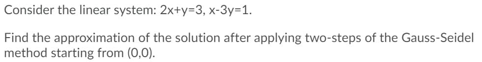 Consider the linear system: 2x+y=3, x-3y=1.
Find the approximation of the solution after applying two-steps of the Gauss-Seidel
method starting from (0,0).
