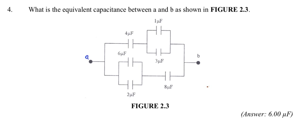 4.
What is the equivalent capacitance between a and b as shown in FIGURE 2.3.
1µF
4µF
6µF
b
3µF
8µF
2µF
FIGURE 2.3
(Answer: 6.00 µF)
