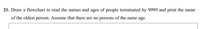 21. Draw a flowchart to read the names and ages of people terminated by 9999 and print the name
of the oldest person. Assume that there are no persons of the same age.
