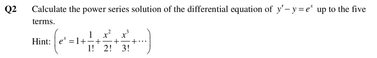 Q2
Calculate the power series solution of the differential equation of y'- y= e* up to the five
terms.
1 x
e' =1+-+
1!
Hint:
2! 3!
