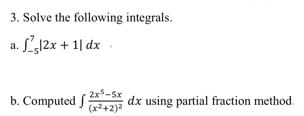 3. Solve the following integrals.
.7
а.
L-12x + 1| dx
2x5-5х
b. Computed S
dx using partial fraction method.
(x²+2)2
