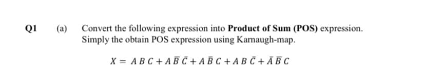 Q1
(a)
Convert the following expression into Product of Sum (POS) expression.
Simply the obtain POS expression using Karnaugh-map.
X = ABC + ABC+ABC+A B C + ABC