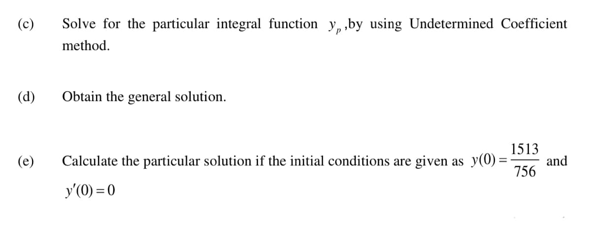 (c)
(d)
Solve for the particular integral function y,,by using Undetermined Coefficient
method.
Obtain the general solution.
1513
Calculate the particular solution if the initial conditions are given as y(0) = and
756
y'(0) = 0